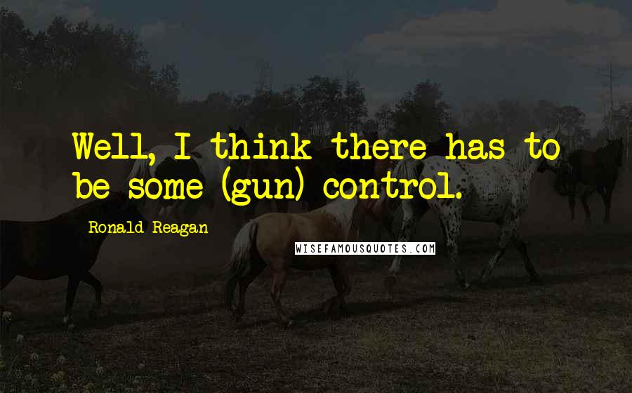 Ronald Reagan Quotes: Well, I think there has to be some (gun) control.