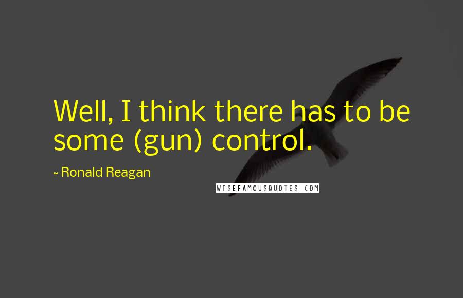 Ronald Reagan Quotes: Well, I think there has to be some (gun) control.