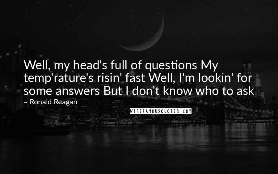 Ronald Reagan Quotes: Well, my head's full of questions My temp'rature's risin' fast Well, I'm lookin' for some answers But I don't know who to ask