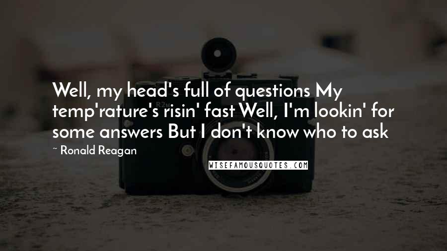 Ronald Reagan Quotes: Well, my head's full of questions My temp'rature's risin' fast Well, I'm lookin' for some answers But I don't know who to ask