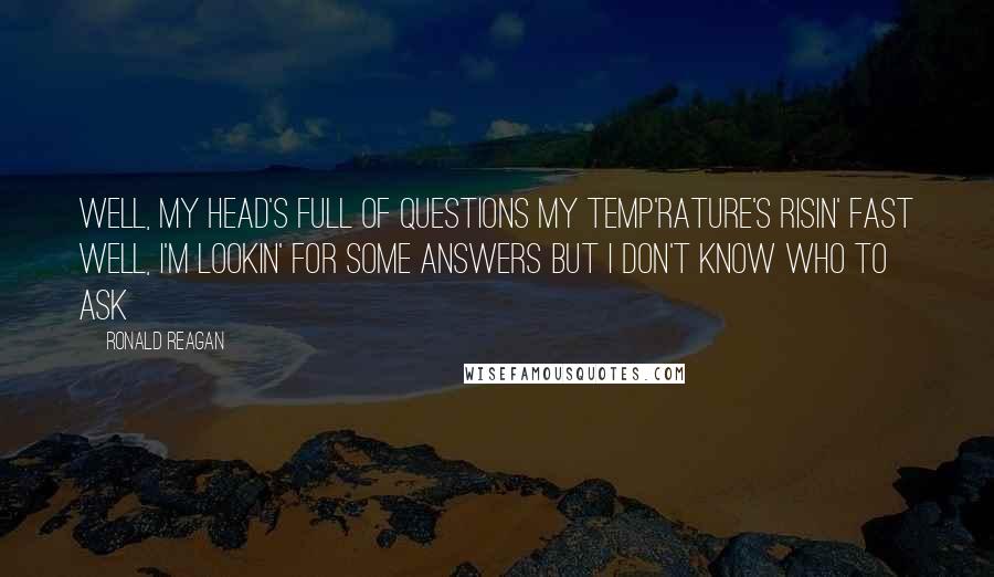 Ronald Reagan Quotes: Well, my head's full of questions My temp'rature's risin' fast Well, I'm lookin' for some answers But I don't know who to ask