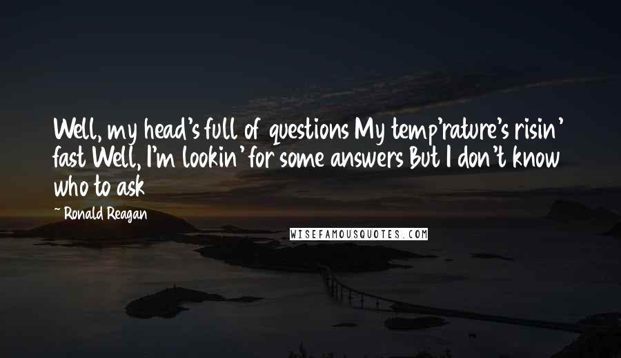 Ronald Reagan Quotes: Well, my head's full of questions My temp'rature's risin' fast Well, I'm lookin' for some answers But I don't know who to ask