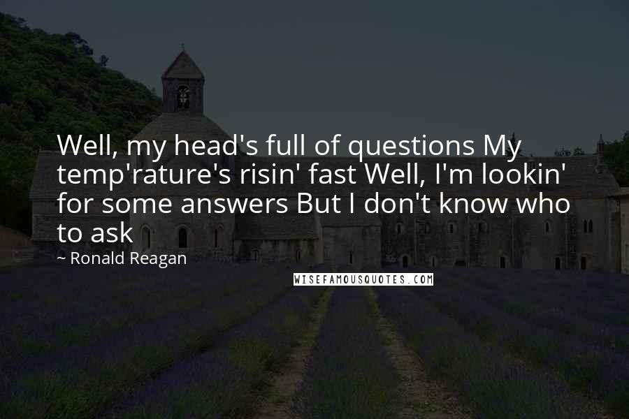 Ronald Reagan Quotes: Well, my head's full of questions My temp'rature's risin' fast Well, I'm lookin' for some answers But I don't know who to ask