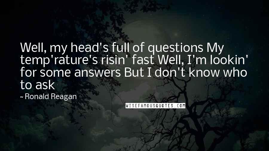 Ronald Reagan Quotes: Well, my head's full of questions My temp'rature's risin' fast Well, I'm lookin' for some answers But I don't know who to ask