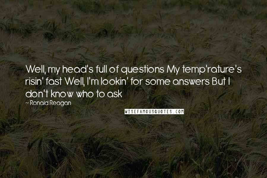 Ronald Reagan Quotes: Well, my head's full of questions My temp'rature's risin' fast Well, I'm lookin' for some answers But I don't know who to ask