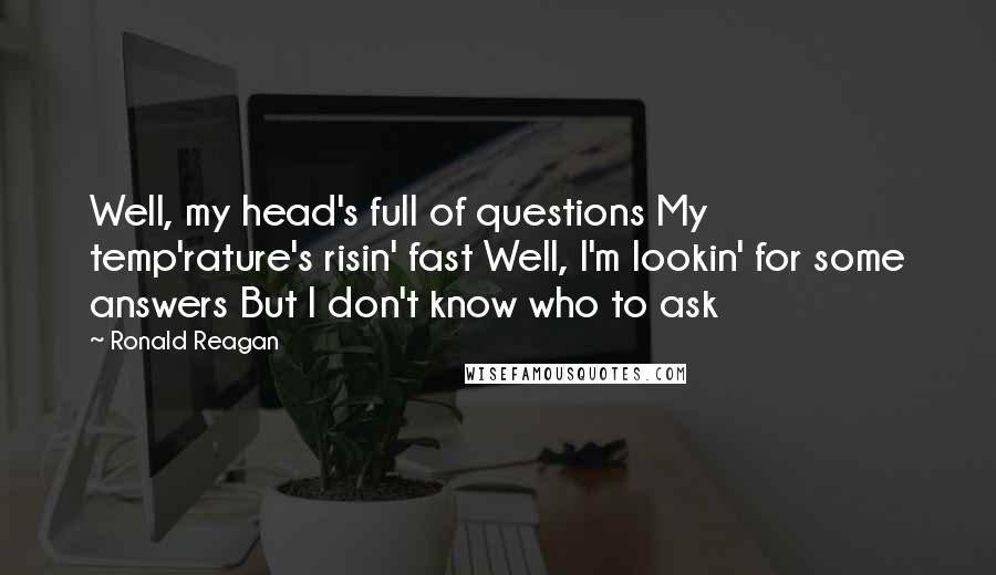 Ronald Reagan Quotes: Well, my head's full of questions My temp'rature's risin' fast Well, I'm lookin' for some answers But I don't know who to ask