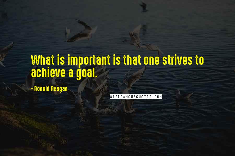 Ronald Reagan Quotes: What is important is that one strives to achieve a goal.