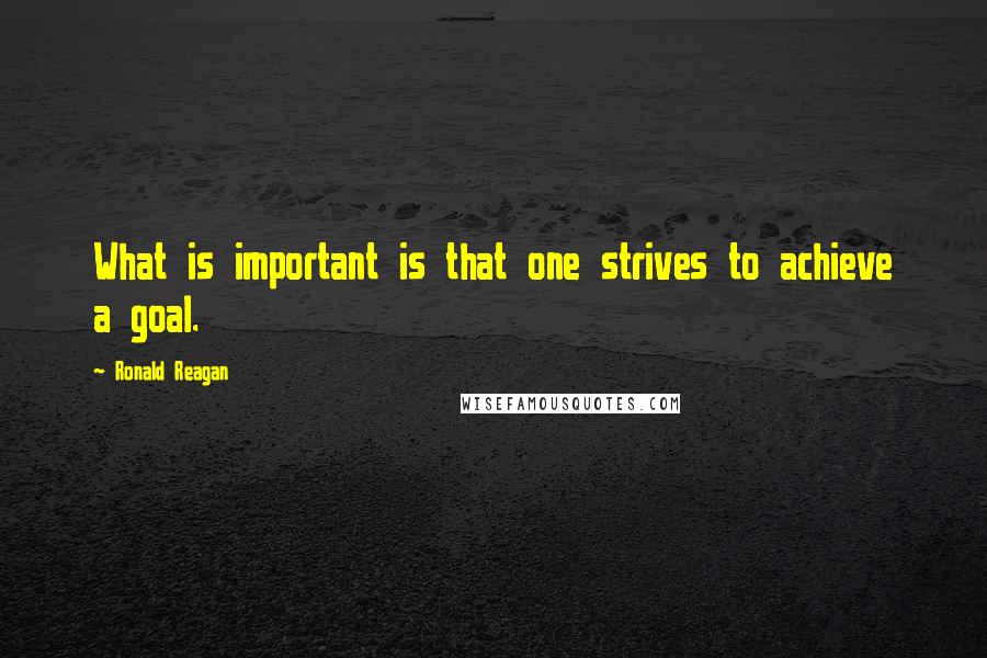 Ronald Reagan Quotes: What is important is that one strives to achieve a goal.