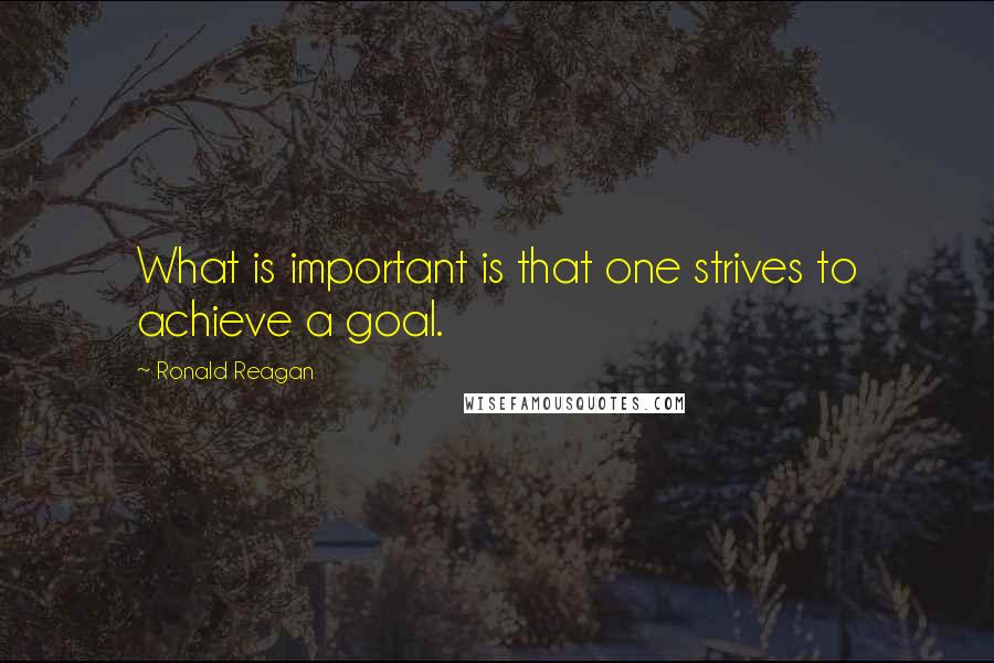 Ronald Reagan Quotes: What is important is that one strives to achieve a goal.