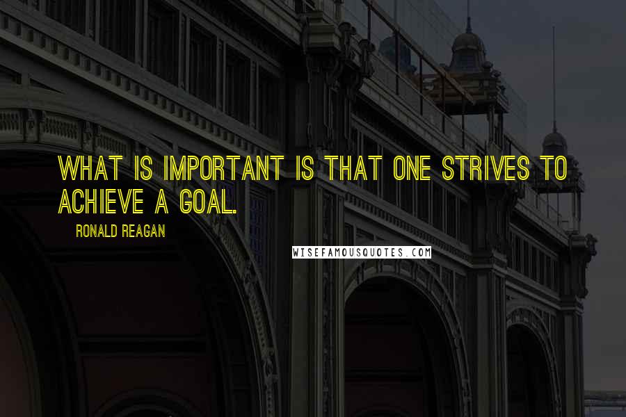 Ronald Reagan Quotes: What is important is that one strives to achieve a goal.