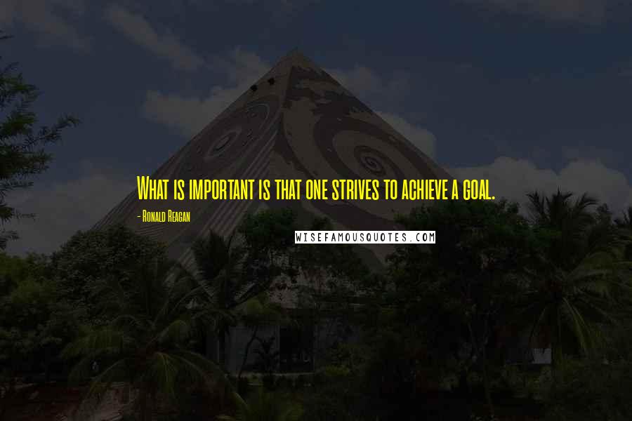 Ronald Reagan Quotes: What is important is that one strives to achieve a goal.