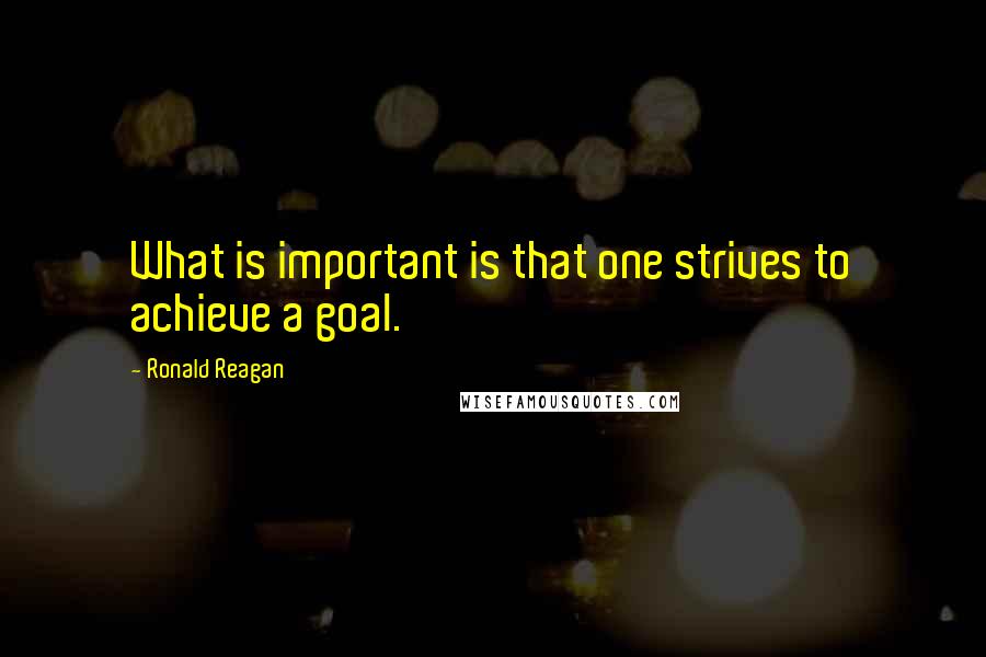 Ronald Reagan Quotes: What is important is that one strives to achieve a goal.