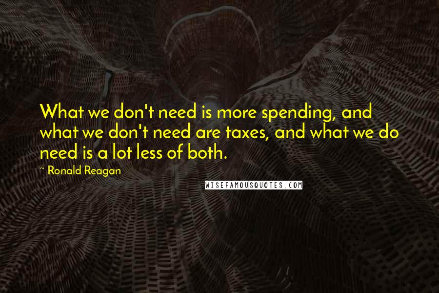 Ronald Reagan Quotes: What we don't need is more spending, and what we don't need are taxes, and what we do need is a lot less of both.