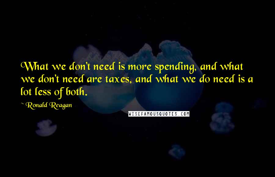 Ronald Reagan Quotes: What we don't need is more spending, and what we don't need are taxes, and what we do need is a lot less of both.