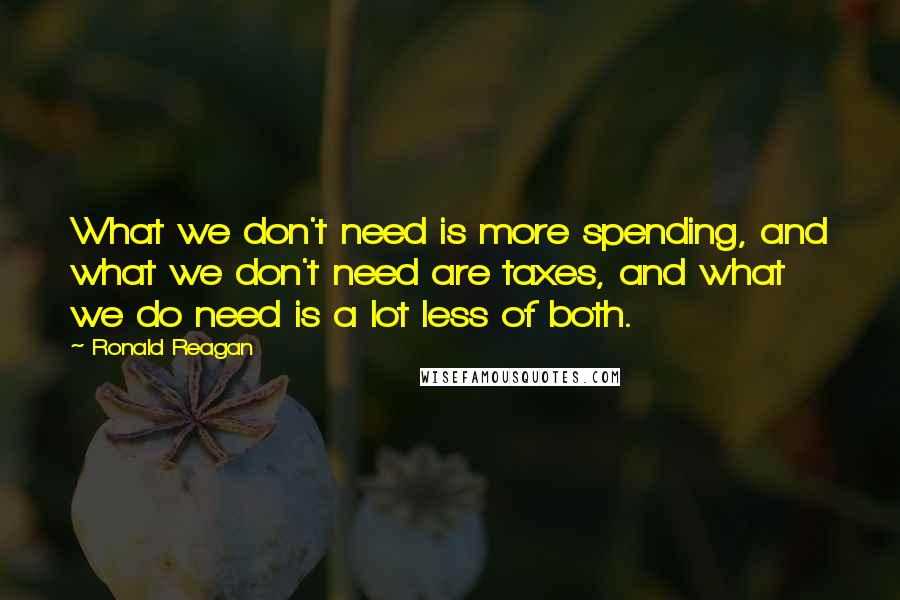 Ronald Reagan Quotes: What we don't need is more spending, and what we don't need are taxes, and what we do need is a lot less of both.