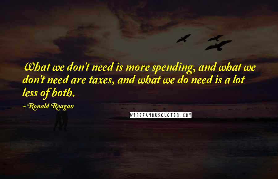 Ronald Reagan Quotes: What we don't need is more spending, and what we don't need are taxes, and what we do need is a lot less of both.