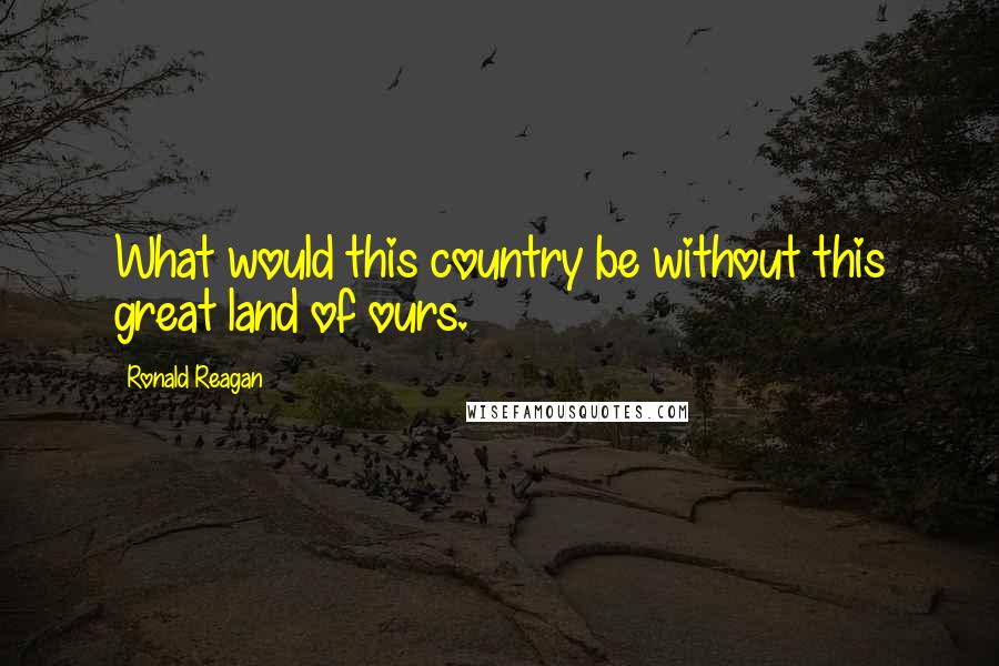 Ronald Reagan Quotes: What would this country be without this great land of ours.