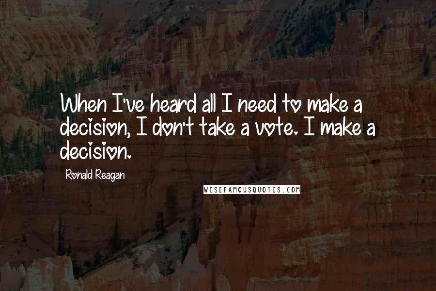 Ronald Reagan Quotes: When I've heard all I need to make a decision, I don't take a vote. I make a decision.