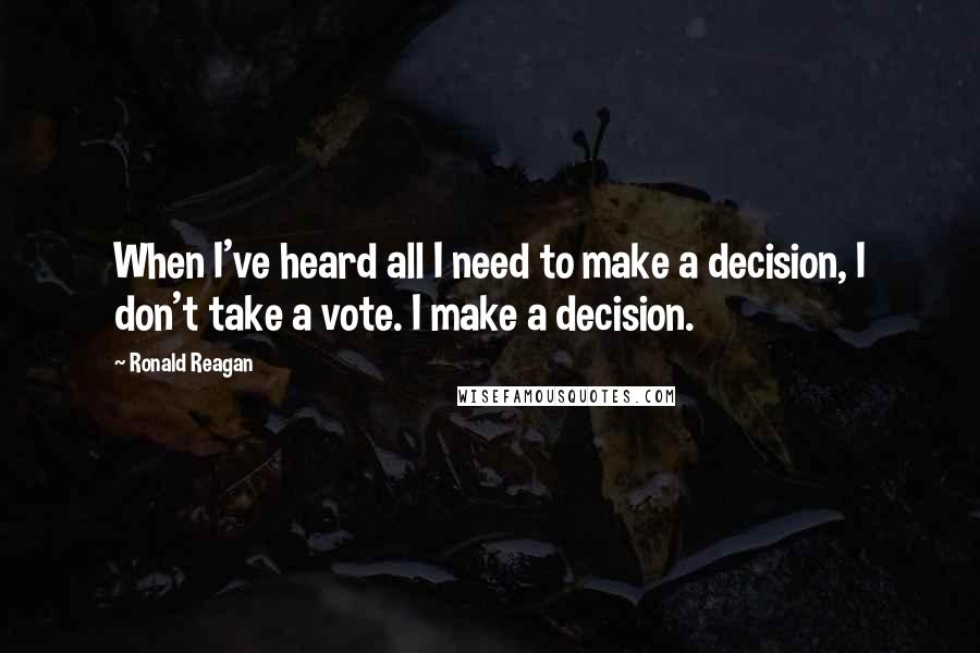 Ronald Reagan Quotes: When I've heard all I need to make a decision, I don't take a vote. I make a decision.