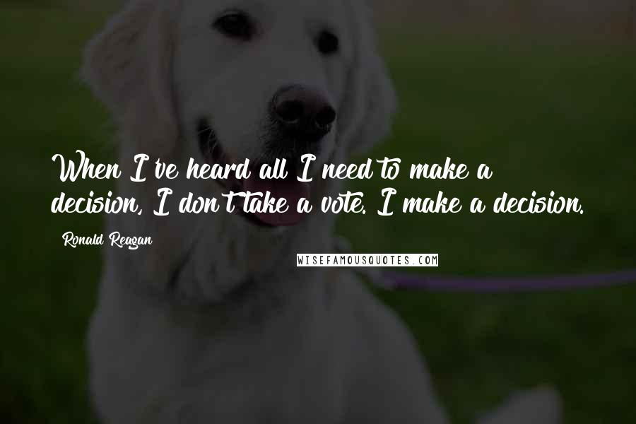 Ronald Reagan Quotes: When I've heard all I need to make a decision, I don't take a vote. I make a decision.