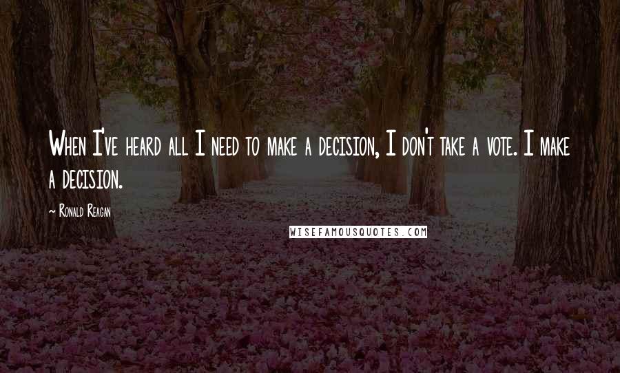 Ronald Reagan Quotes: When I've heard all I need to make a decision, I don't take a vote. I make a decision.