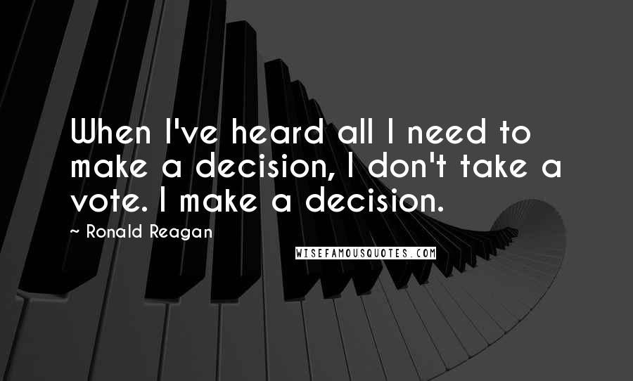 Ronald Reagan Quotes: When I've heard all I need to make a decision, I don't take a vote. I make a decision.