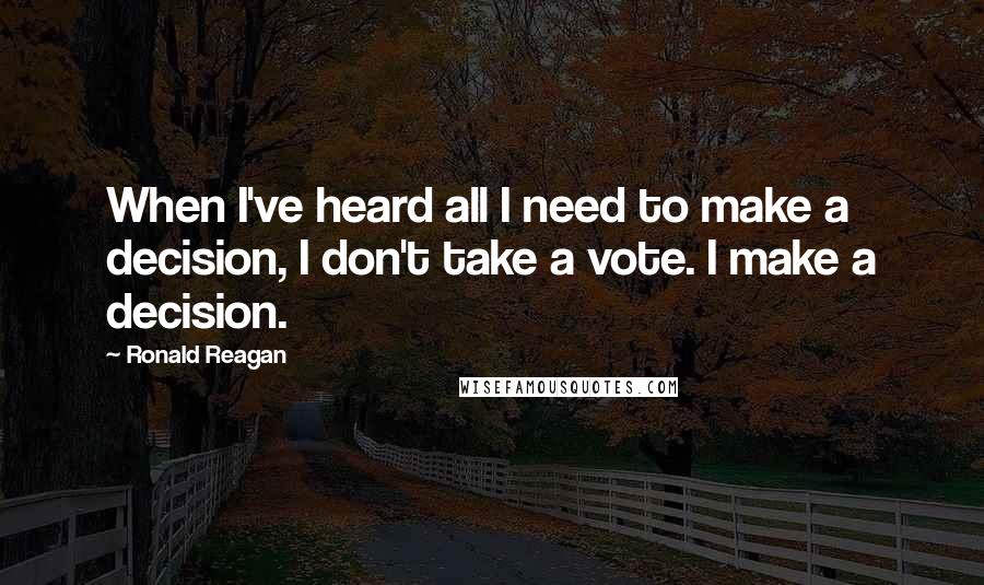 Ronald Reagan Quotes: When I've heard all I need to make a decision, I don't take a vote. I make a decision.