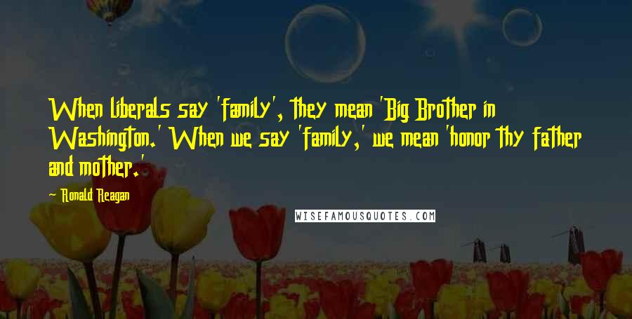 Ronald Reagan Quotes: When liberals say 'family', they mean 'Big Brother in Washington.' When we say 'family,' we mean 'honor thy father and mother.'