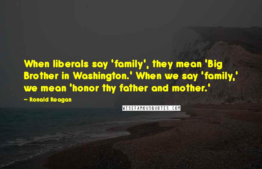 Ronald Reagan Quotes: When liberals say 'family', they mean 'Big Brother in Washington.' When we say 'family,' we mean 'honor thy father and mother.'