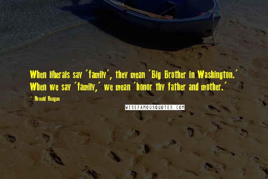 Ronald Reagan Quotes: When liberals say 'family', they mean 'Big Brother in Washington.' When we say 'family,' we mean 'honor thy father and mother.'