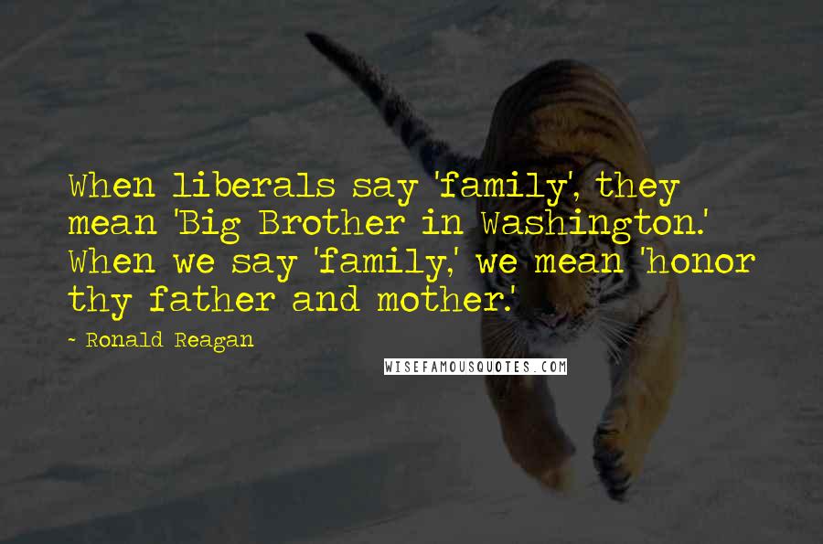 Ronald Reagan Quotes: When liberals say 'family', they mean 'Big Brother in Washington.' When we say 'family,' we mean 'honor thy father and mother.'