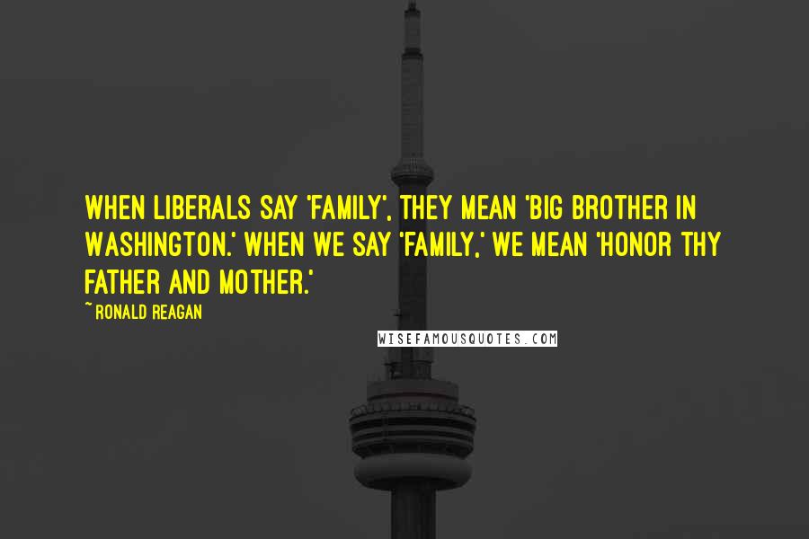 Ronald Reagan Quotes: When liberals say 'family', they mean 'Big Brother in Washington.' When we say 'family,' we mean 'honor thy father and mother.'