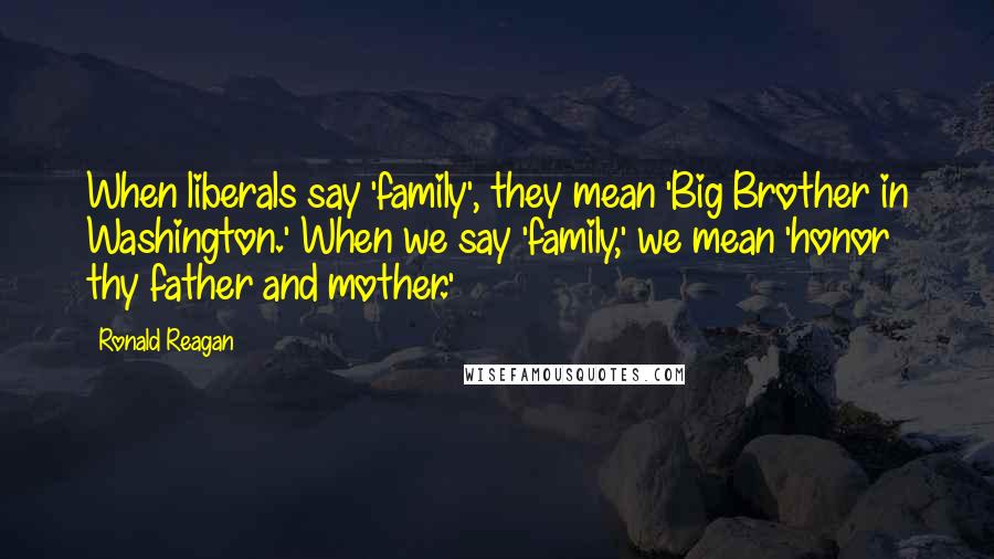 Ronald Reagan Quotes: When liberals say 'family', they mean 'Big Brother in Washington.' When we say 'family,' we mean 'honor thy father and mother.'