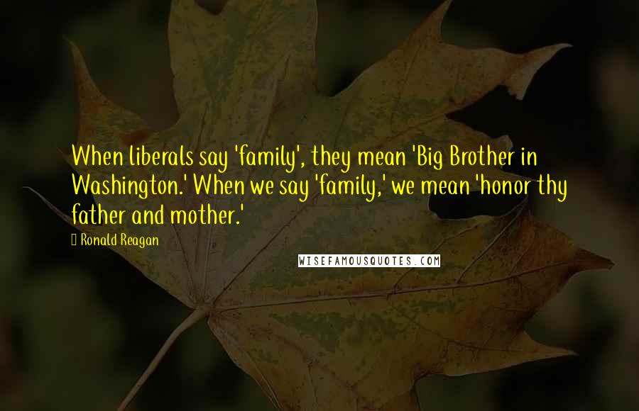 Ronald Reagan Quotes: When liberals say 'family', they mean 'Big Brother in Washington.' When we say 'family,' we mean 'honor thy father and mother.'