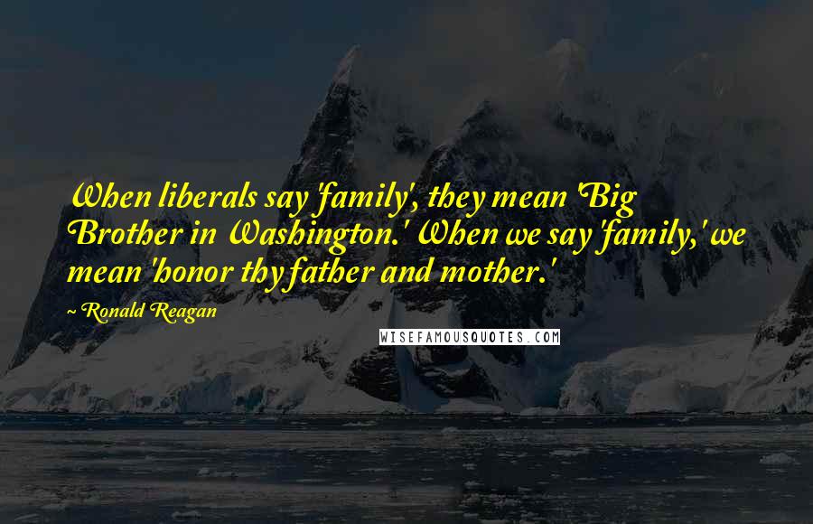 Ronald Reagan Quotes: When liberals say 'family', they mean 'Big Brother in Washington.' When we say 'family,' we mean 'honor thy father and mother.'