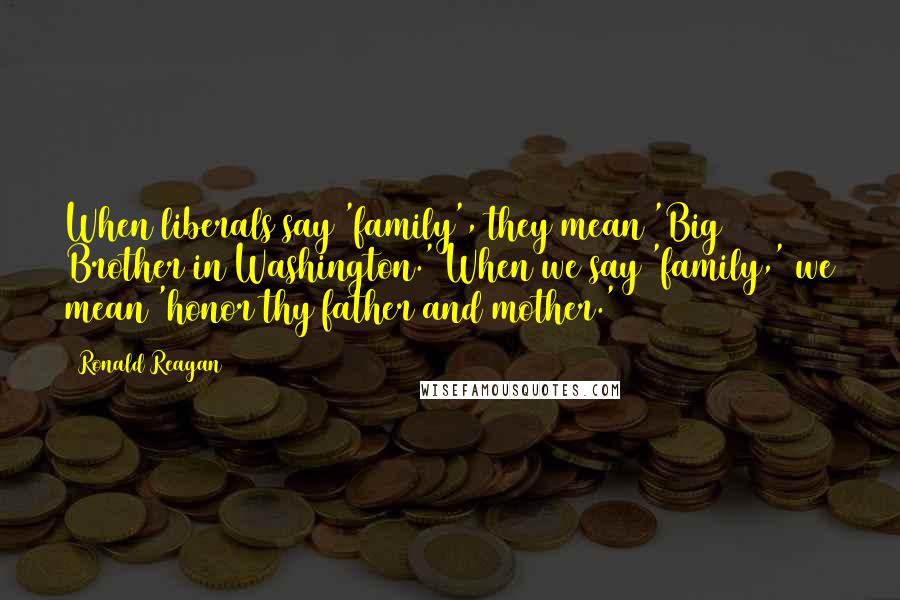 Ronald Reagan Quotes: When liberals say 'family', they mean 'Big Brother in Washington.' When we say 'family,' we mean 'honor thy father and mother.'