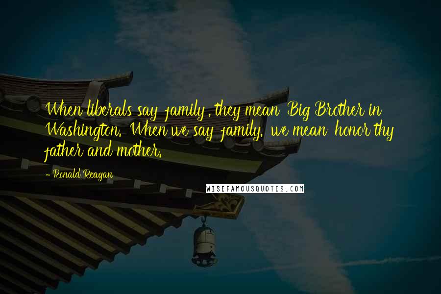 Ronald Reagan Quotes: When liberals say 'family', they mean 'Big Brother in Washington.' When we say 'family,' we mean 'honor thy father and mother.'