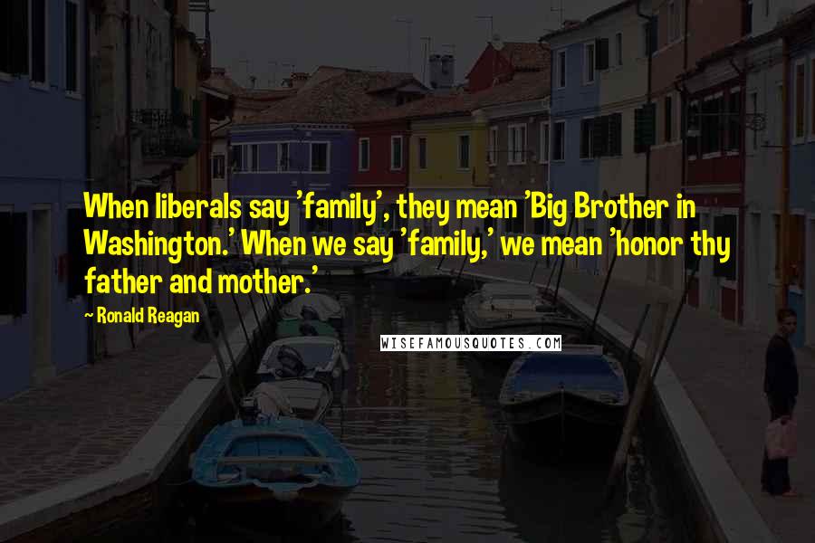 Ronald Reagan Quotes: When liberals say 'family', they mean 'Big Brother in Washington.' When we say 'family,' we mean 'honor thy father and mother.'