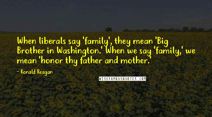 Ronald Reagan Quotes: When liberals say 'family', they mean 'Big Brother in Washington.' When we say 'family,' we mean 'honor thy father and mother.'