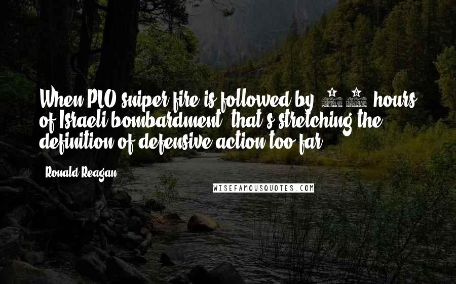 Ronald Reagan Quotes: When PLO sniper fire is followed by 14 hours of Israeli bombardment, that's stretching the definition of defensive action too far.