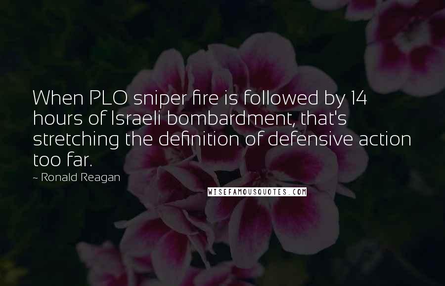 Ronald Reagan Quotes: When PLO sniper fire is followed by 14 hours of Israeli bombardment, that's stretching the definition of defensive action too far.