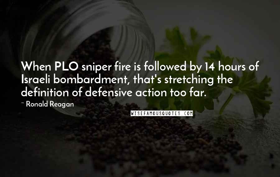 Ronald Reagan Quotes: When PLO sniper fire is followed by 14 hours of Israeli bombardment, that's stretching the definition of defensive action too far.