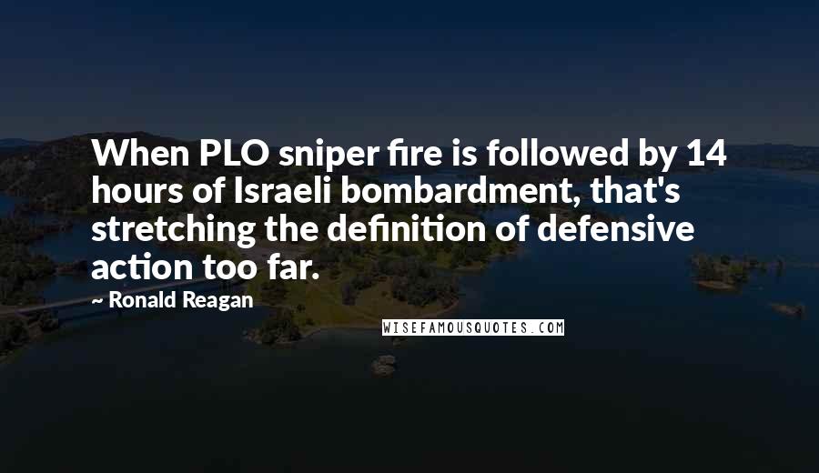 Ronald Reagan Quotes: When PLO sniper fire is followed by 14 hours of Israeli bombardment, that's stretching the definition of defensive action too far.