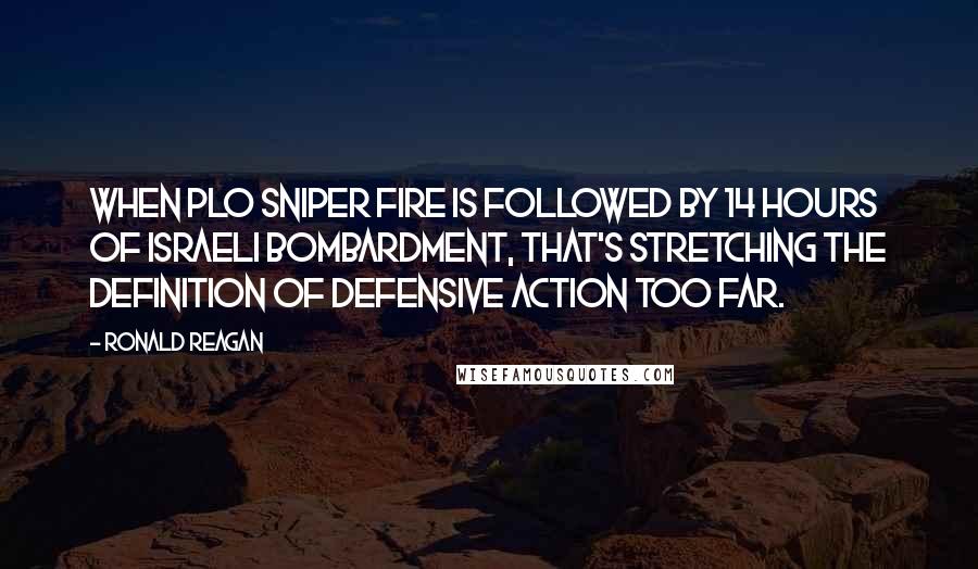 Ronald Reagan Quotes: When PLO sniper fire is followed by 14 hours of Israeli bombardment, that's stretching the definition of defensive action too far.