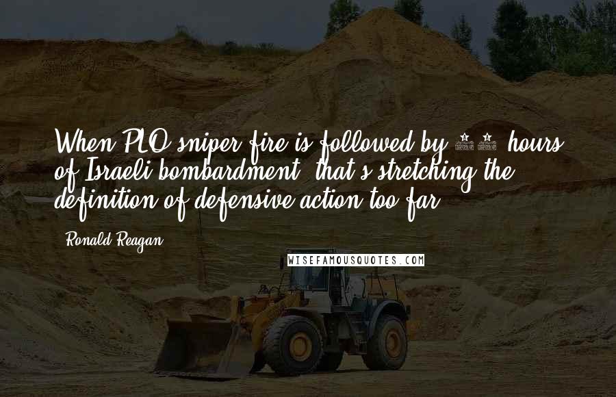 Ronald Reagan Quotes: When PLO sniper fire is followed by 14 hours of Israeli bombardment, that's stretching the definition of defensive action too far.