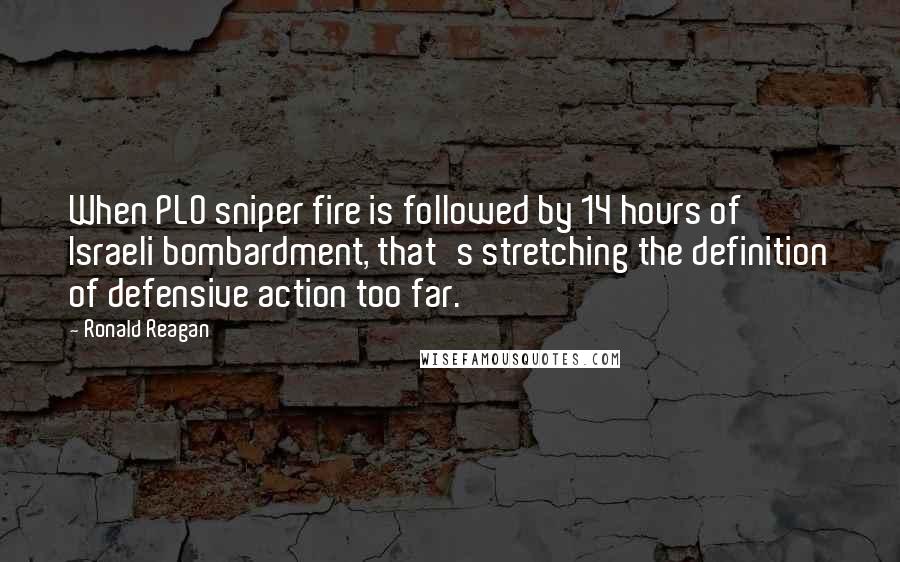 Ronald Reagan Quotes: When PLO sniper fire is followed by 14 hours of Israeli bombardment, that's stretching the definition of defensive action too far.