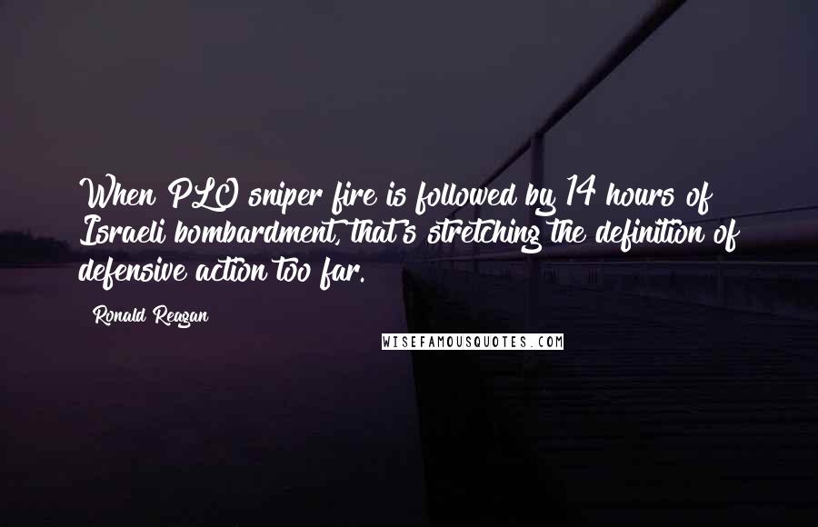 Ronald Reagan Quotes: When PLO sniper fire is followed by 14 hours of Israeli bombardment, that's stretching the definition of defensive action too far.