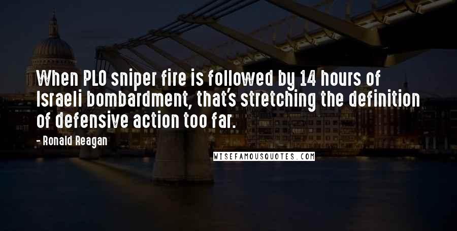 Ronald Reagan Quotes: When PLO sniper fire is followed by 14 hours of Israeli bombardment, that's stretching the definition of defensive action too far.