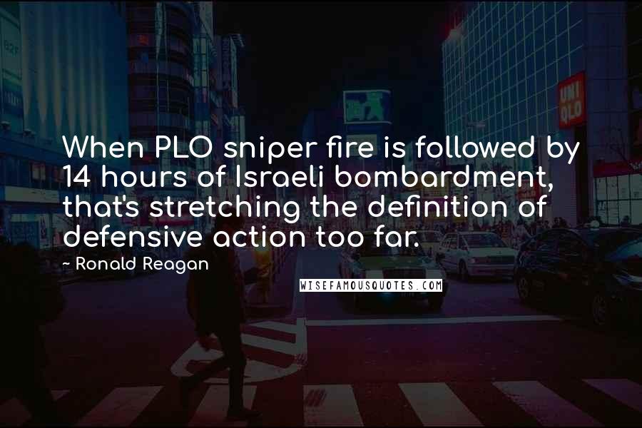 Ronald Reagan Quotes: When PLO sniper fire is followed by 14 hours of Israeli bombardment, that's stretching the definition of defensive action too far.