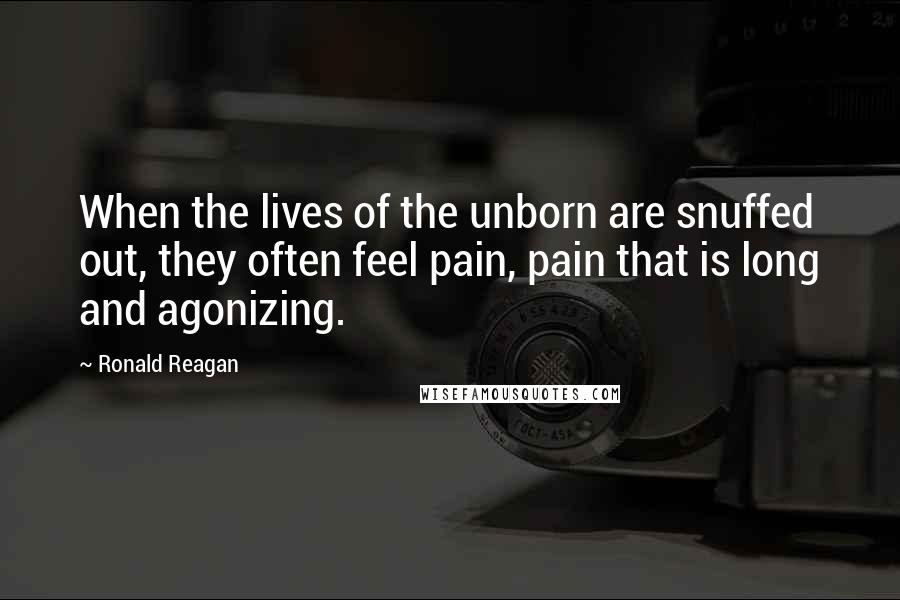 Ronald Reagan Quotes: When the lives of the unborn are snuffed out, they often feel pain, pain that is long and agonizing.